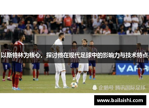 以斯特林为核心，探讨他在现代足球中的影响力与技术特点